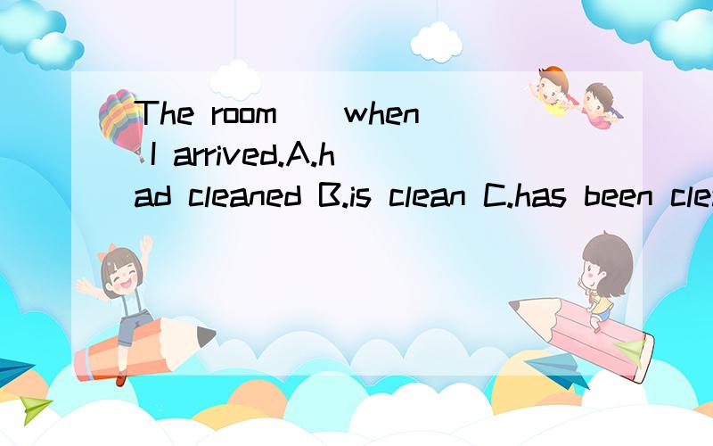 The room__when I arrived.A.had cleaned B.is clean C.has been cleaned D.was being cleaned