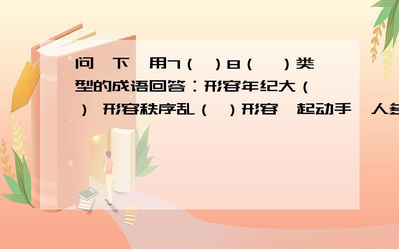 问一下,用7（ ）8（　）类型的成语回答：形容年纪大（ ） 形容秩序乱（ ）形容一起动手,人多手杂（ ）