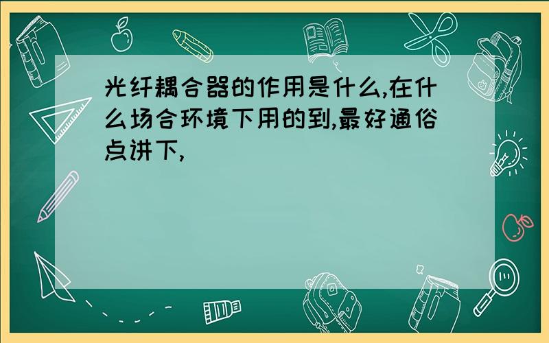 光纤耦合器的作用是什么,在什么场合环境下用的到,最好通俗点讲下,