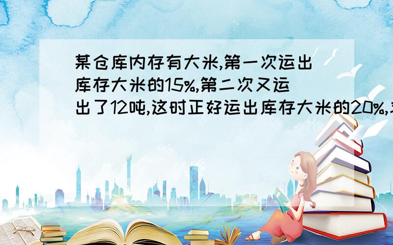 某仓库内存有大米,第一次运出库存大米的15%,第二次又运出了12吨,这时正好运出库存大米的20%,求仓库还剩大米多少吨