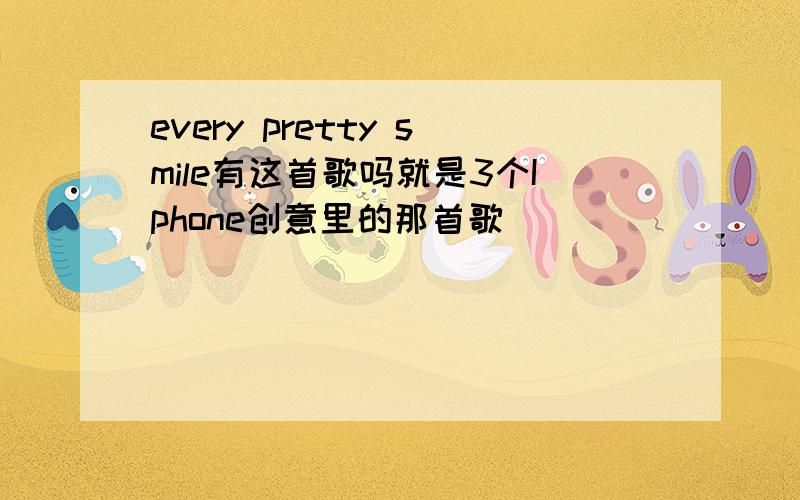 every pretty smile有这首歌吗就是3个Iphone创意里的那首歌