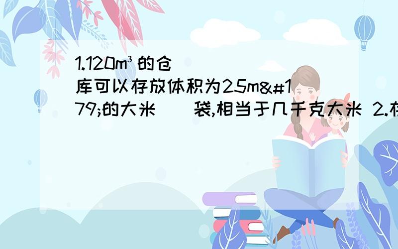 1.120m³的仓库可以存放体积为25m³的大米（）袋,相当于几千克大米 2.存放250袋大米需要（）个仓3.一个没有拧紧的水龙头1时浪费（）升水?4.13亿纸有多厚悬赏待定,好的180