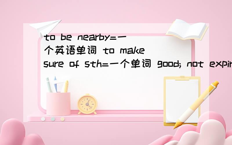 to be nearby=一个英语单词 to make sure of sth=一个单词 good; not expired=一个单词to add electricity to a battery or money to a phone card=一个单词