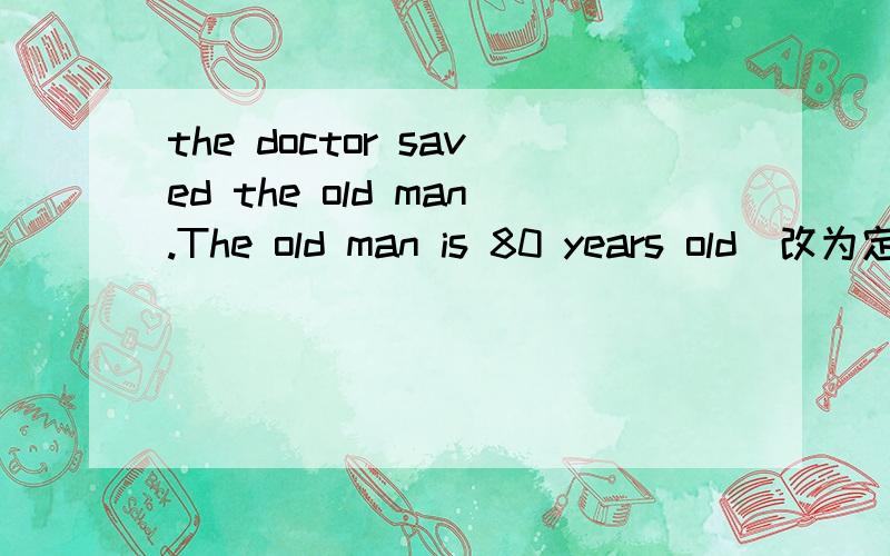 the doctor saved the old man.The old man is 80 years old（改为定语从句句）两种方法