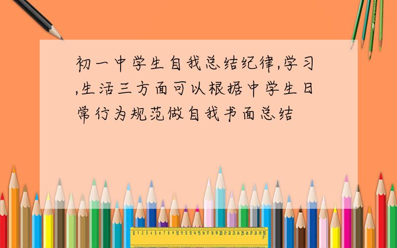 初一中学生自我总结纪律,学习,生活三方面可以根据中学生日常行为规范做自我书面总结