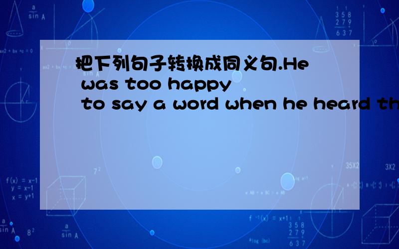 把下列句子转换成同义句.He was too happy to say a word when he heard the news.He was_____happy______he___________ say a word when he heard the news.Is your sister interested in keeping pets?_________your sister ________ _______ _________ __