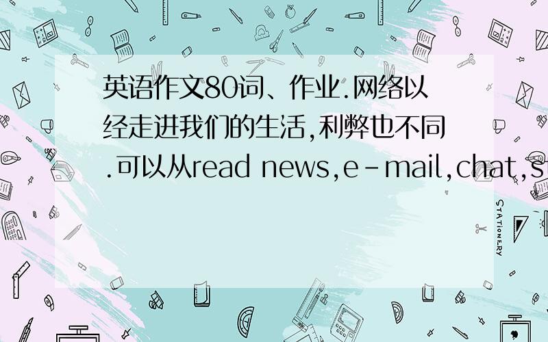 英语作文80词、作业.网络以经走进我们的生活,利弊也不同.可以从read news,e-mail,chat,study,play games,see the picture or film even the unhealthy ones加以评论