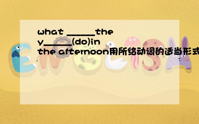 what ______they______(do)in the afternoon用所给动词的适当形式填空