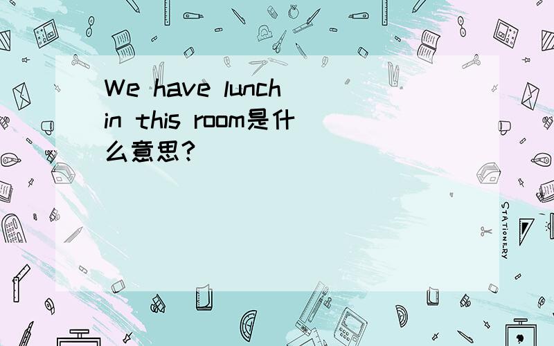 We have lunch in this room是什么意思?
