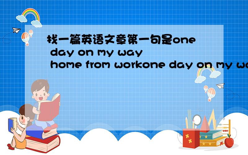 找一篇英语文章第一句是one day on my way home from workone day on my way home from work,while looking out of the car window