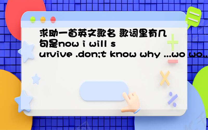 求助一首英文歌名 歌词里有几句是now i will survive .don;t know why ...wo wo..是一个女孩唱的 很像舞曲 我骑动感单车的时候听到的不叫这个吧.我在kugoo上搜i will survive 不是那首歌啊.那歌节凑很快的