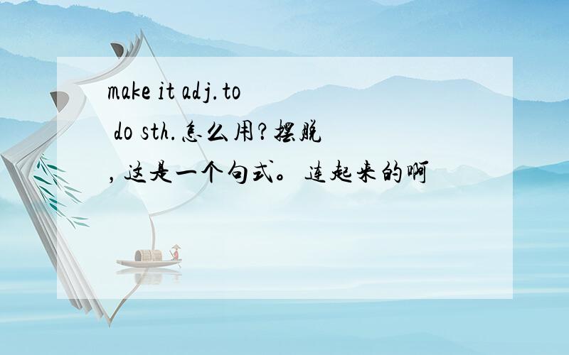 make it adj.to do sth.怎么用？摆脱，这是一个句式。连起来的啊