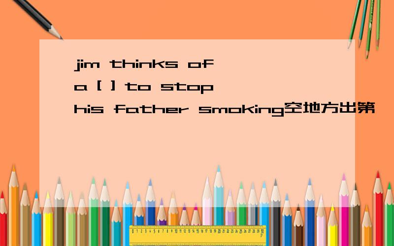 jim thinks of a [ ] to stop his father smoking空地方出第一字母是 w