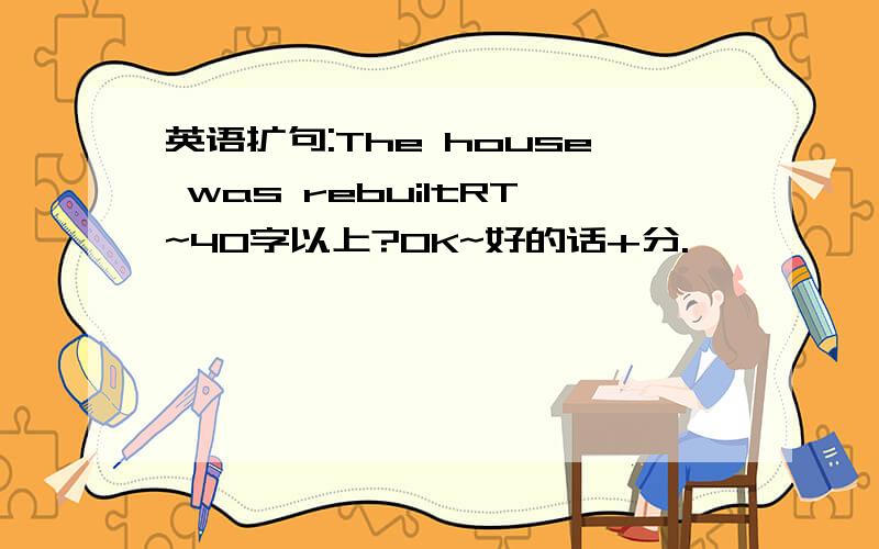 英语扩句:The house was rebuiltRT~40字以上?OK~好的话+分.