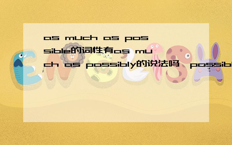 as much as possible的词性有as much as possibly的说法吗,possible是形容词为什么as much as possible还能修饰动词呢?详细一点我记得好像有speak English as much as possible的说法