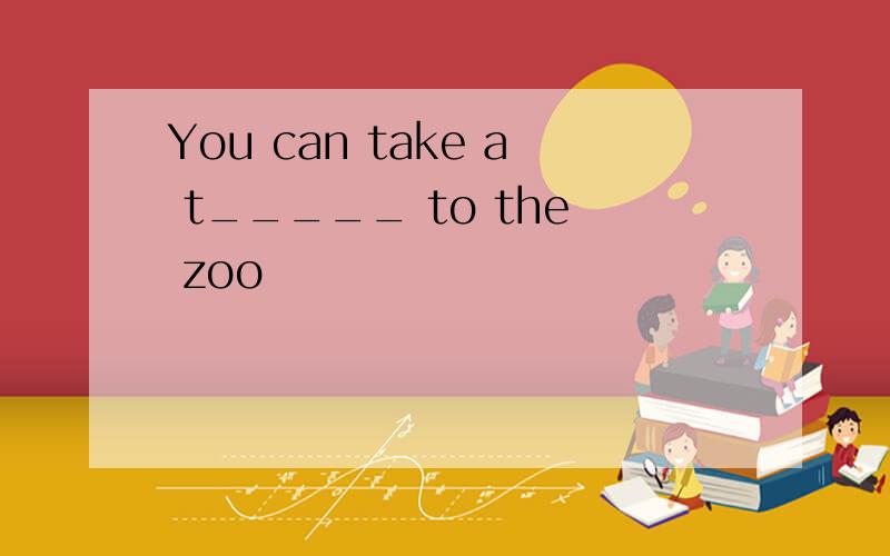 You can take a t_____ to the zoo