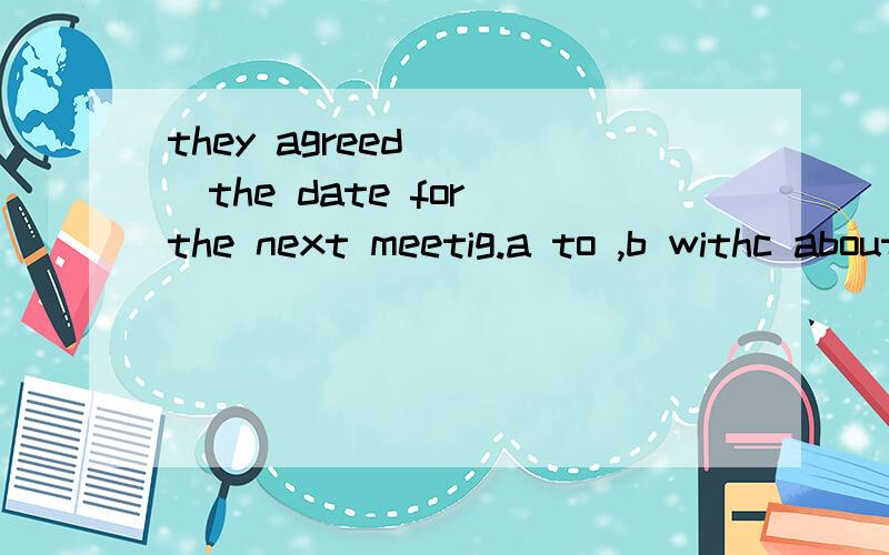 they agreed ___the date for the next meetig.a to ,b withc about d on 选D,agree on /to /with 有什么区别