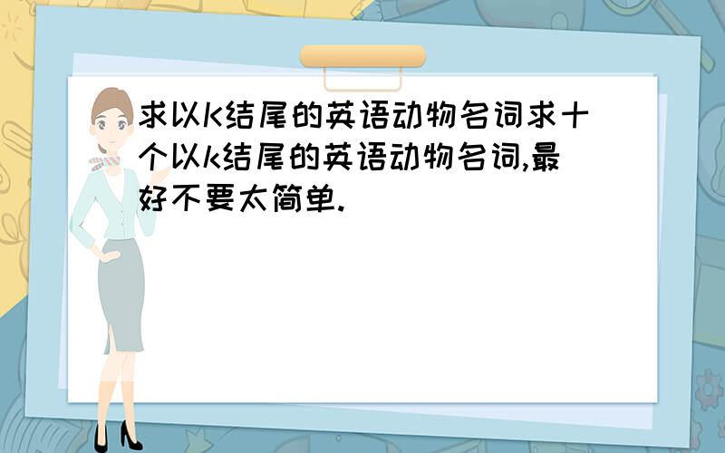 求以K结尾的英语动物名词求十个以k结尾的英语动物名词,最好不要太简单.