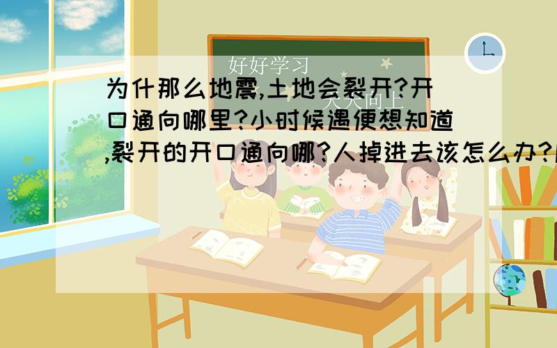 为什那么地震,土地会裂开?开口通向哪里?小时候遇便想知道,裂开的开口通向哪?人掉进去该怎么办?后来土地会自己闭合?