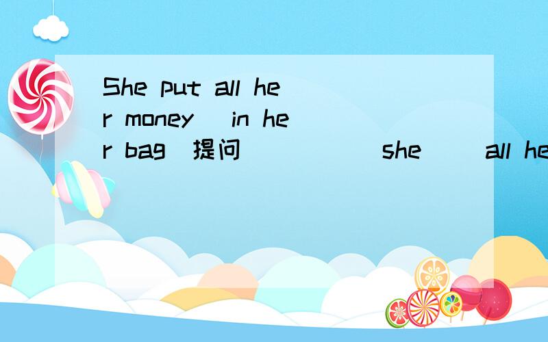 She put all her money (in her bag)提问 ( )( )she( )all her money?