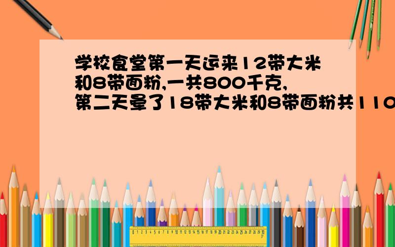 学校食堂第一天运来12带大米和8带面粉,一共800千克,第二天晕了18带大米和8带面粉共1100千克,每袋大米和每急带面粉各多少千克