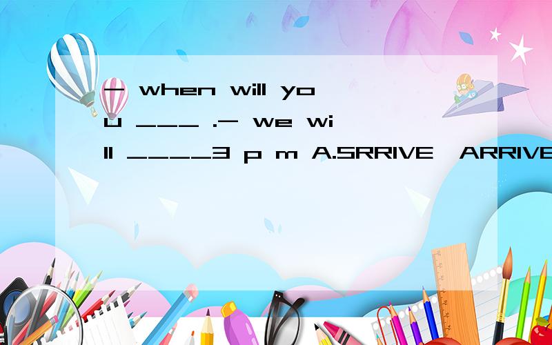 - when will you ___ .- we will ____3 p m A.SRRIVE,ARRIVE AT B.ARRIVE,REACH AT C.REACH,GET ATD.REACH,GET TO2.the shopping mall which is ____ to my home opens at 7:30 a.m and____ at 9:30 p.mA.CLOSED,CLOSED B.CLOSED,CLOSES C.CLOSE CLOSED D.CLOSE,CLOSES3