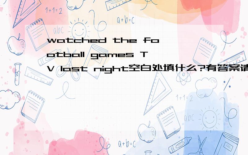 watched the football games TV last night空白处填什么?有答案请说为什么