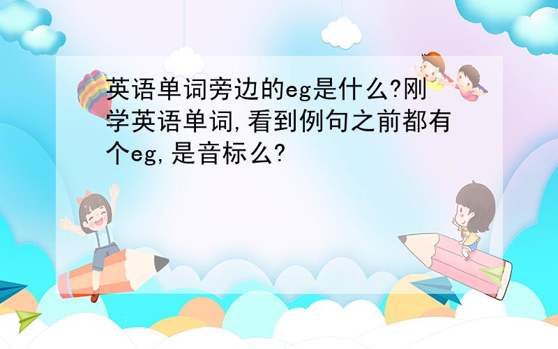 英语单词旁边的eg是什么?刚学英语单词,看到例句之前都有个eg,是音标么?