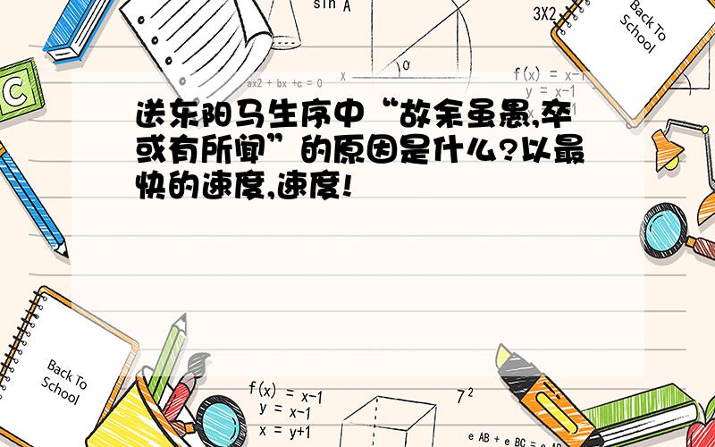 送东阳马生序中“故余虽愚,卒或有所闻”的原因是什么?以最快的速度,速度!