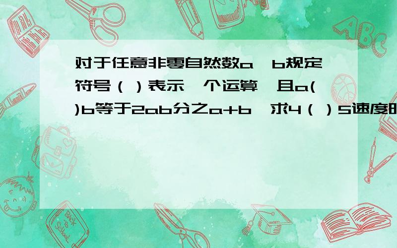 对于任意非零自然数a、b规定符号（）表示一个运算,且a()b等于2ab分之a+b,求4（）5速度明天就交了