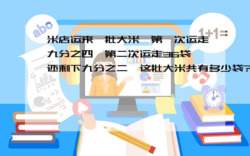 米店运来一批大米,第一次运走九分之四,第二次运走36袋,还剩下九分之二,这批大米共有多少袋?