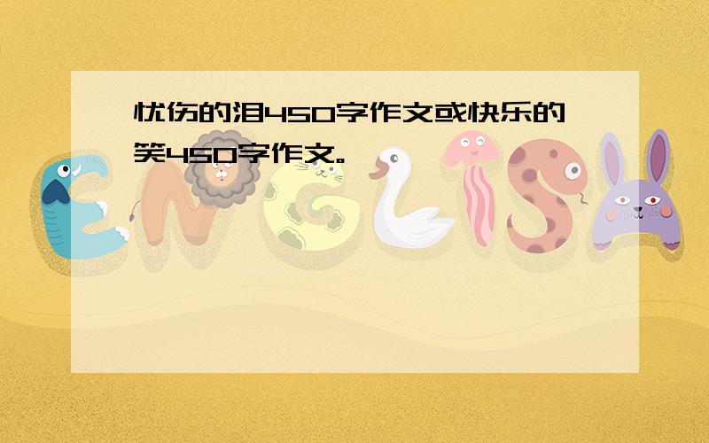 忧伤的泪450字作文或快乐的笑450字作文。