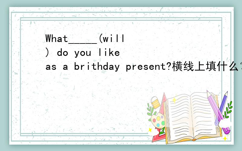 What_____(will) do you like as a brithday present?横线上填什么？