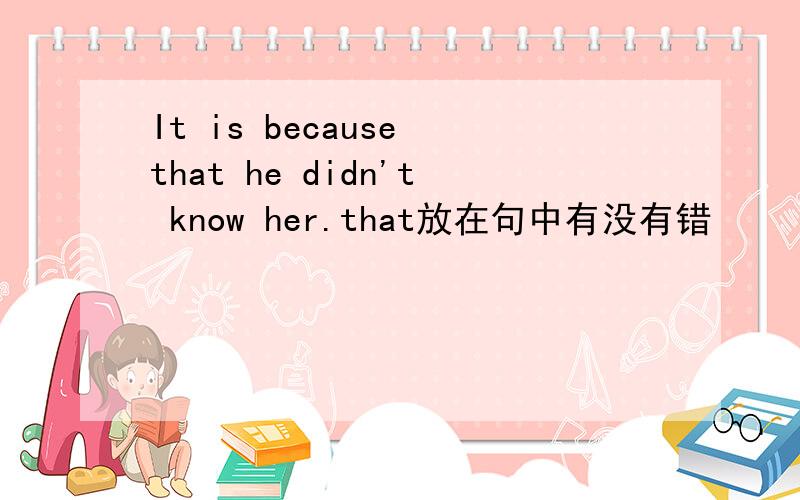 It is because that he didn't know her.that放在句中有没有错