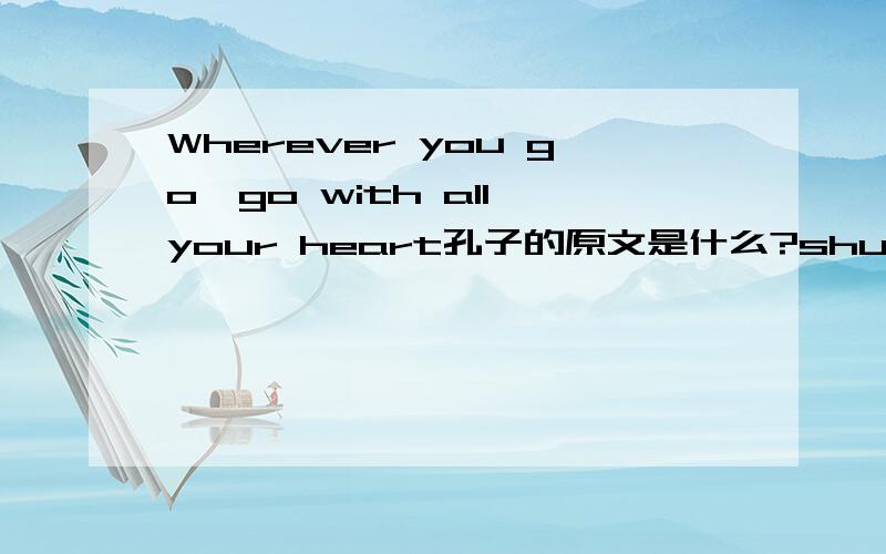 Wherever you go,go with all your heart孔子的原文是什么?shui谁知道孔子的原文怎么说的呢