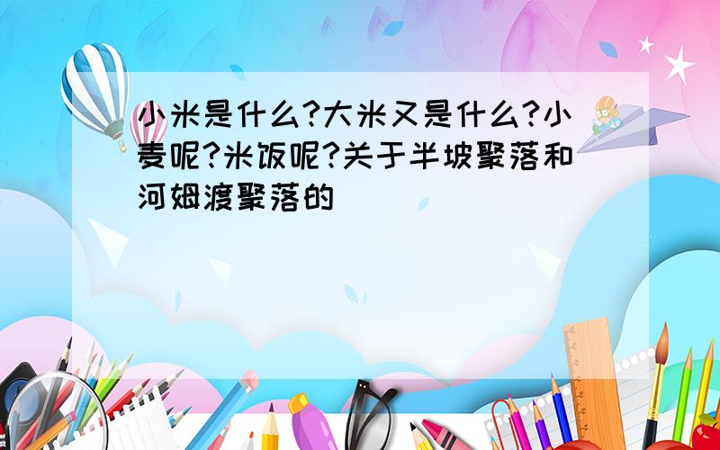 小米是什么?大米又是什么?小麦呢?米饭呢?关于半坡聚落和河姆渡聚落的