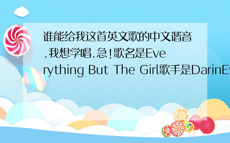 谁能给我这首英文歌的中文谐音.我想学唱.急!歌名是Everything But The Girl歌手是DarinEverything But The Girl---Darin When I saw you I knew you were the one I want to orbit you like you're the sun But let me know before Ie undone