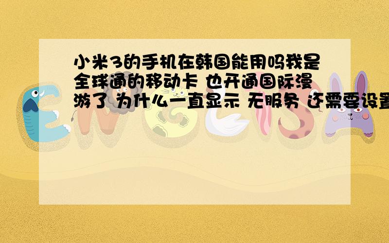 小米3的手机在韩国能用吗我是全球通的移动卡 也开通国际漫游了 为什么一直显示 无服务 还需要设置什么吗