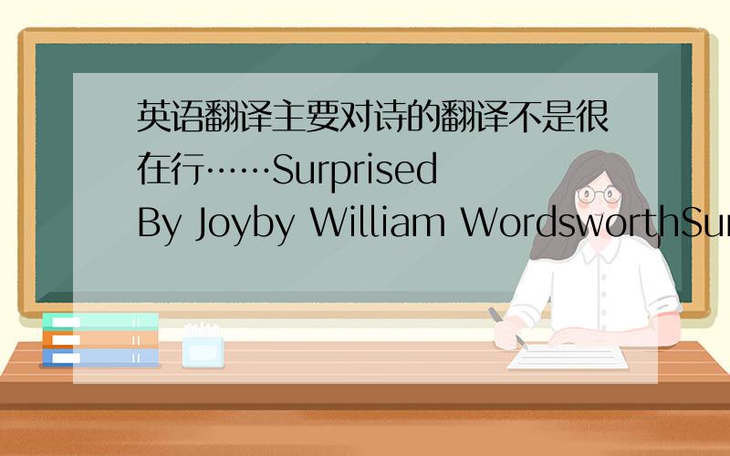 英语翻译主要对诗的翻译不是很在行……Surprised By Joyby William WordsworthSurprised by joy -impatient as the windI turned to share the transport -Oh!with whomBut Thee,deep buried in the silent tomb,That spot which no vicissitude can