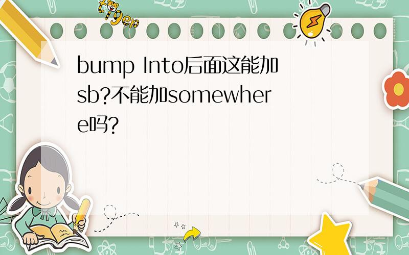 bump Into后面这能加sb?不能加somewhere吗?