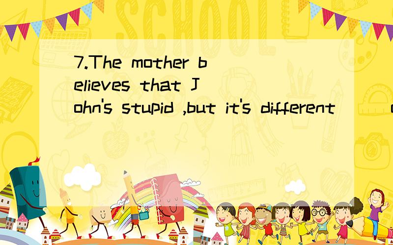 7.The mother believes that John's stupid ,but it's different __ of Mary ;She's just lazy.A.in spite B.in the caseC.in the courseD.in case 为什么?请详细说明每个选项.