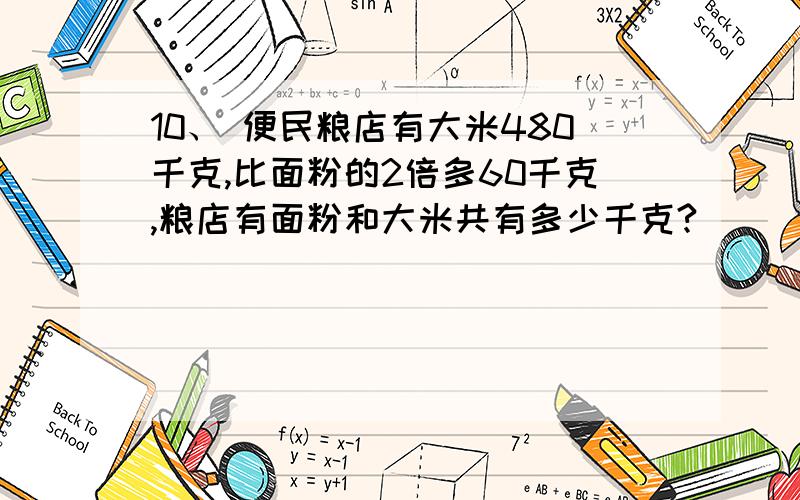 10、 便民粮店有大米480千克,比面粉的2倍多60千克,粮店有面粉和大米共有多少千克?