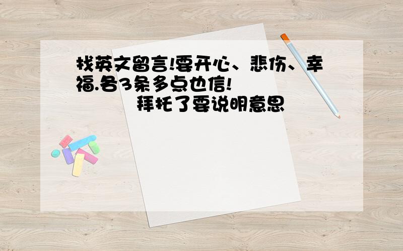 找英文留言!要开心、悲伤、幸福.各3条多点也信!              拜托了要说明意思