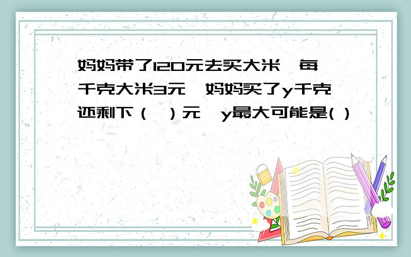 妈妈带了120元去买大米,每千克大米3元,妈妈买了y千克还剩下（ ）元,y最大可能是( )