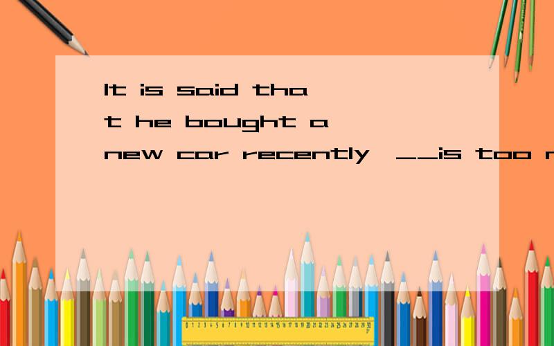 It is said that he bought a new car recently,__is too much for an orinary family.a.which price b.its price c.whose price .d.price of which.