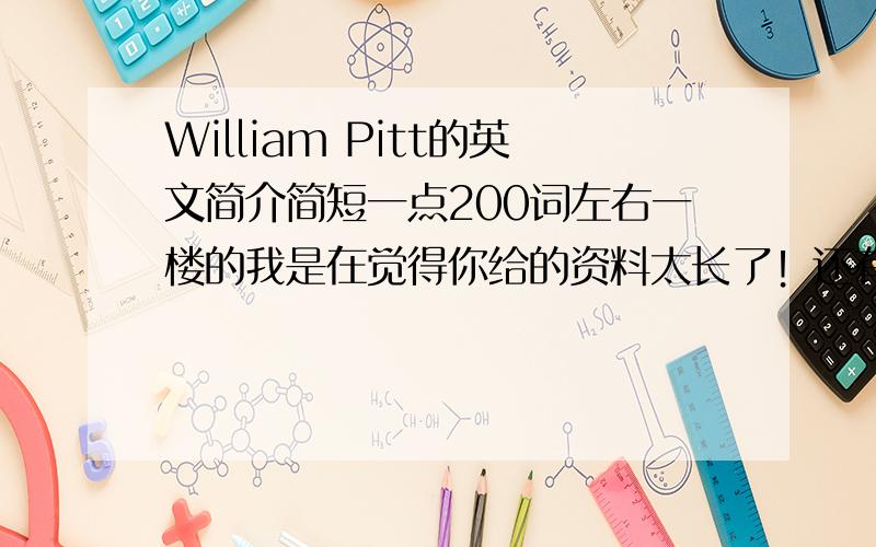 William Pitt的英文简介简短一点200词左右一楼的我是在觉得你给的资料太长了！还有二楼的貌似你找错资料了~