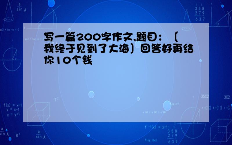 写一篇200字作文,题目：〔我终于见到了大海〕回答好再给你10个钱