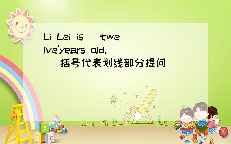 Li Lei is (twelve'years old.) 括号代表划线部分提问