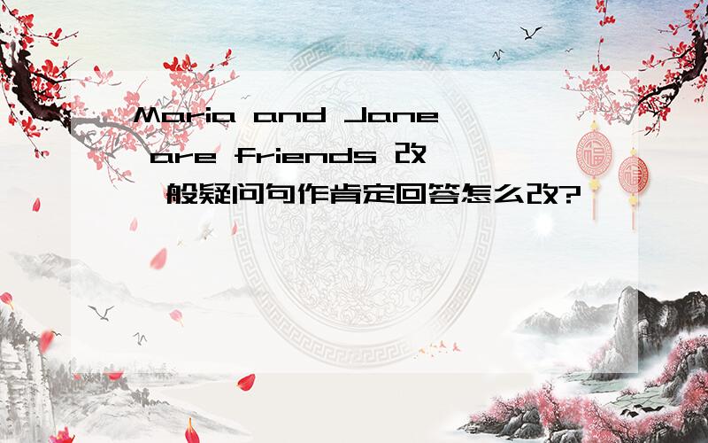 Maria and Jane are friends 改一般疑问句作肯定回答怎么改?