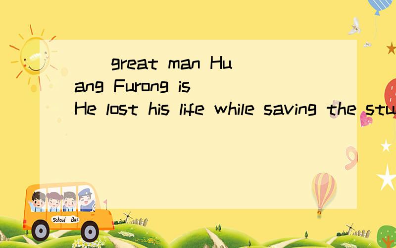 （）great man Huang Furong is He lost his life while saving the students in the Yushu earthquake .为什么要填“What a”,他不是以great 开头的么?请详细的解释“how...”和“what...”的区别今天就要,明天就没有用了!